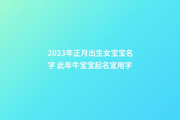 2023年正月出生女宝宝名字 此年牛宝宝起名宜用字